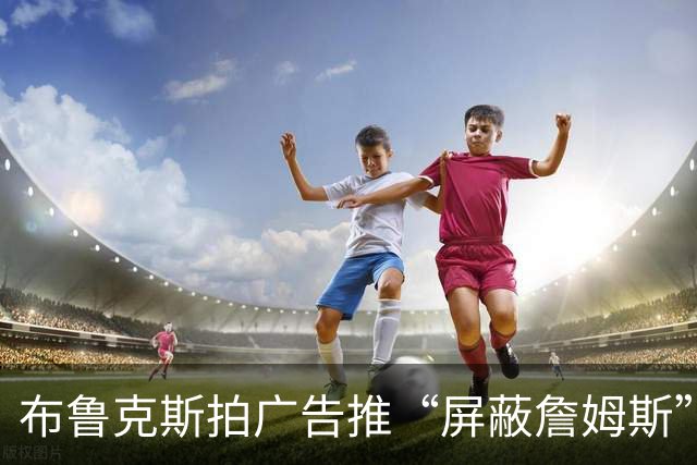 布鲁克斯拍广告推“屏蔽詹姆斯”装置，12月30日放话见真章