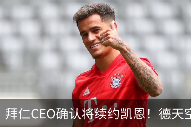 拜仁CEO确认将续约凯恩！德天空：巴黎有意勒沃库森天才！