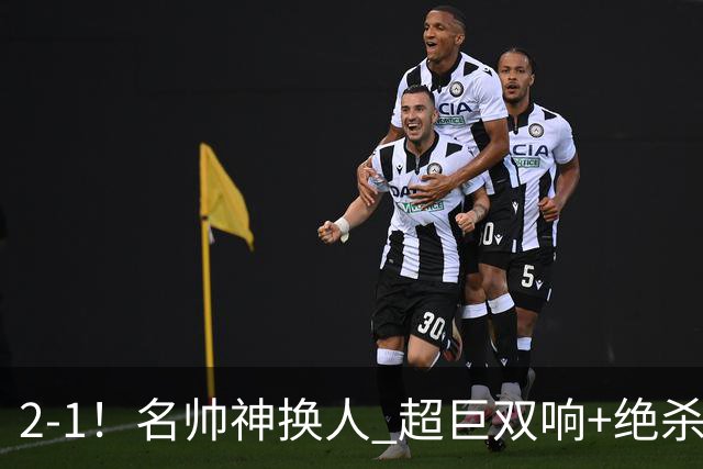 2-1！名帅神换人 超巨双响+绝杀 15亿豪门笑傲国家德比 终结死敌联赛全胜