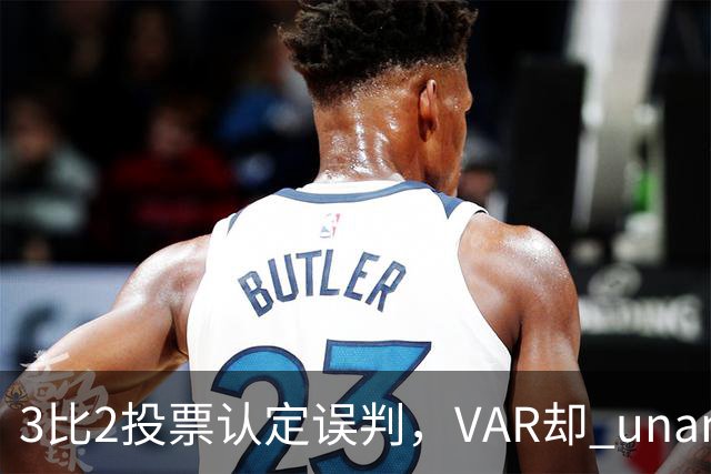 3比2投票认定误判，VAR却 unanimous 不介入